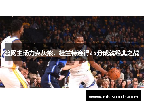 篮网主场力克灰熊，杜兰特连得25分成就经典之战